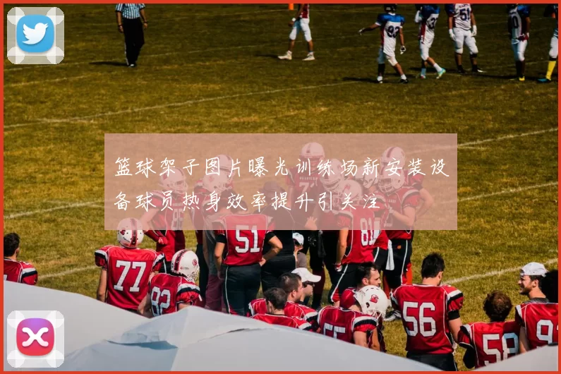 篮球架子图片曝光训练场新安装设备球员热身效率提升引关注