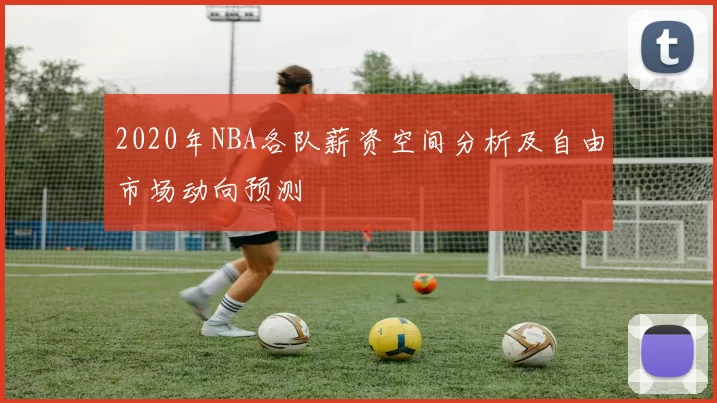 2020年NBA各队薪资空间分析及自由市场动向预测