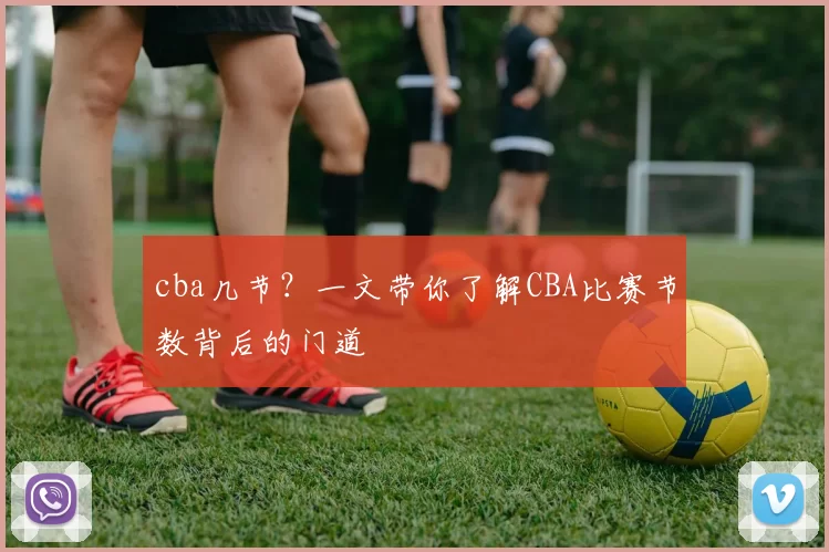 cba几节？一文带你了解CBA比赛节数背后的门道