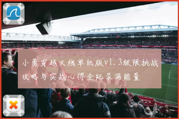 小勇穿越火线单机版v1.3极限挑战攻略与实战心得全纪录满能量