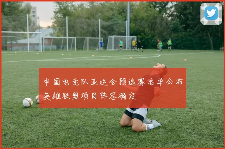 中国电竞队亚运会预选赛名单公布英雄联盟项目阵容确定