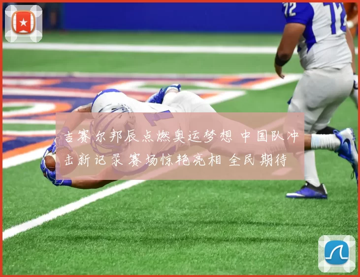 吉赛尔邦辰点燃奥运梦想 中国队冲击新记录 赛场惊艳亮相 全民期待