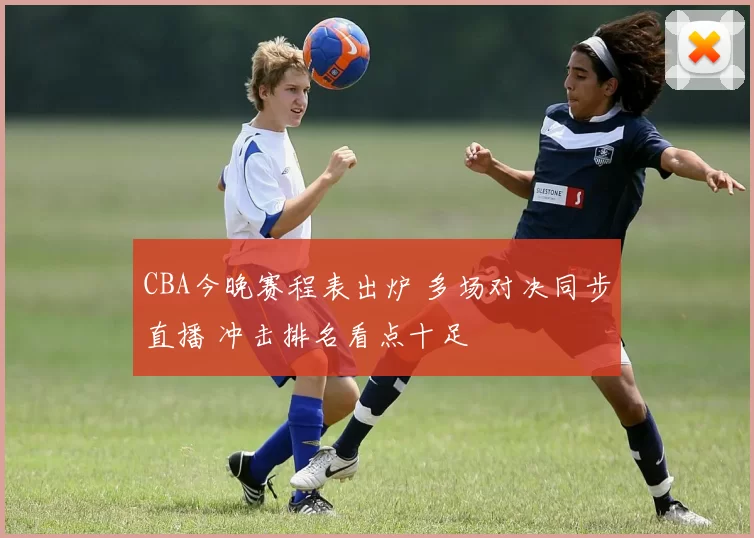 CBA今晚赛程表出炉 多场对决同步直播 冲击排名看点十足