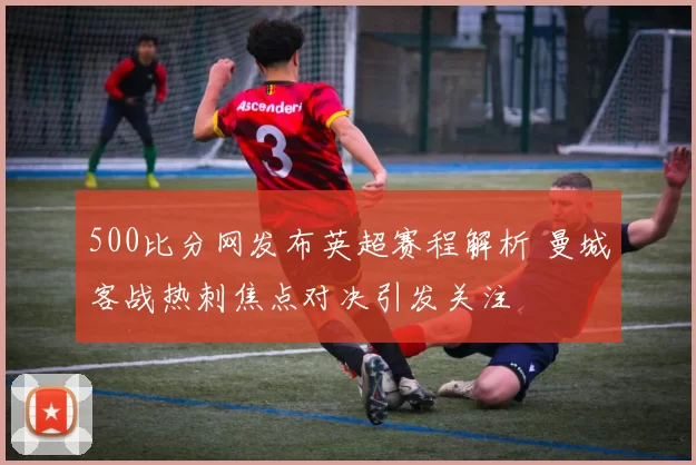 500比分网发布英超赛程解析 曼城客战热刺焦点对决引发关注