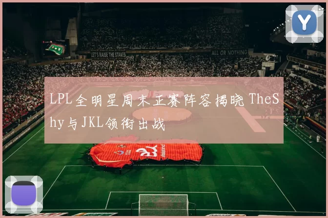 LPL全明星周末正赛阵容揭晓 TheShy与JKL领衔出战