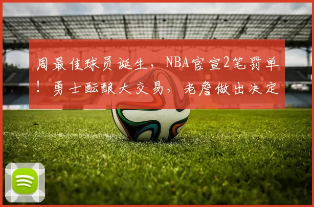 周最佳球员诞生,NBA官宣2笔罚单!勇士酝酿大交易,老詹做出决定