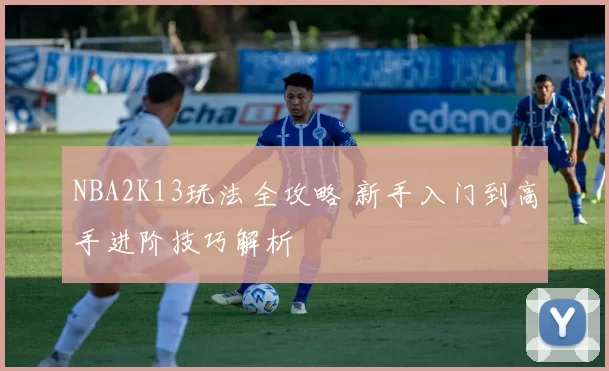 NBA2K13玩法全攻略 新手入门到高手进阶技巧解析