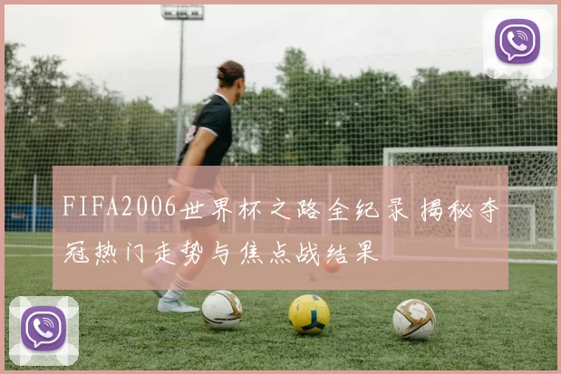 FIFA2006世界杯之路全纪录 揭秘夺冠热门走势与焦点战结果