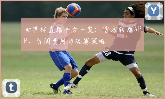 世界杯直播平台一览:官方转播APP、订阅费用与观赛策略