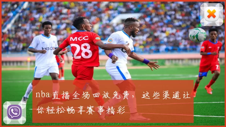 nba直播全场回放免费，这些渠道让你轻松畅享赛事精彩