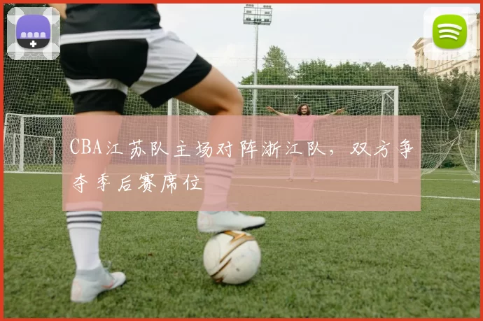 CBA江苏队主场对阵浙江队,双方争夺季后赛席位