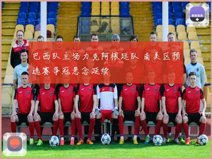 巴西队主场力克阿根廷队 南美区预选赛争冠悬念延续