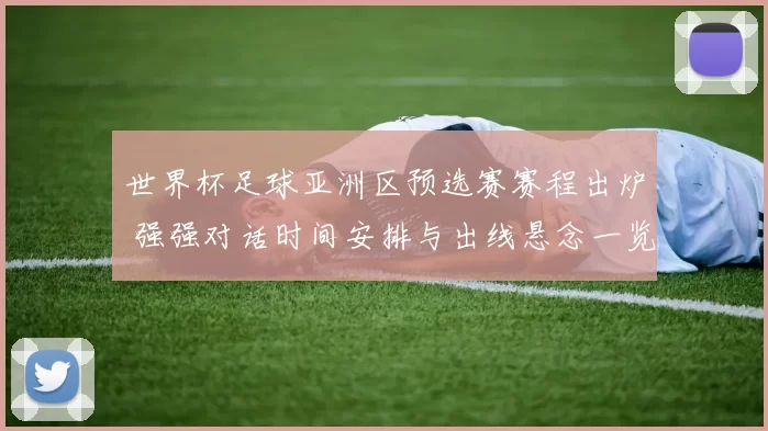 世界杯足球亚洲区预选赛赛程出炉 强强对话时间安排与出线悬念一览