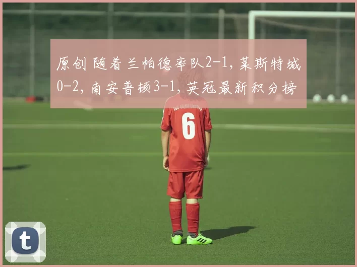 原创 随着兰帕德率队2-1,莱斯特城0-2,南安普顿3-1,英冠最新积分榜出炉