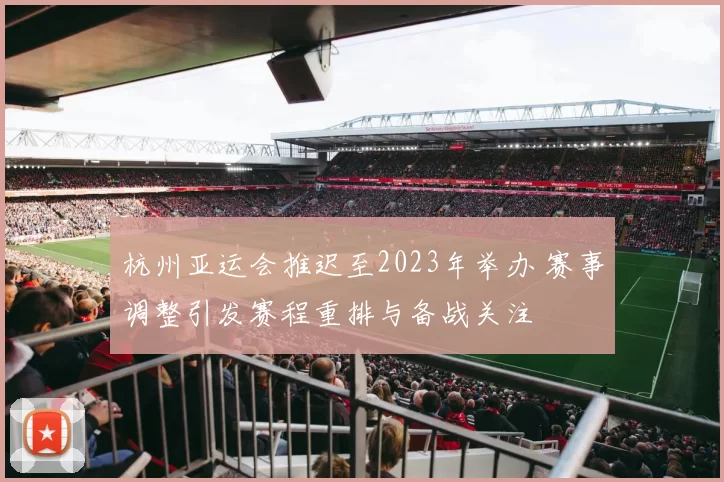 杭州亚运会推迟至2023年举办 赛事调整引发赛程重排与备战关注