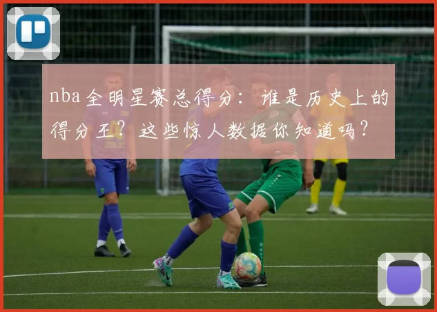 nba全明星赛总得分:谁是历史上的得分王?这些惊人数据你知道吗?