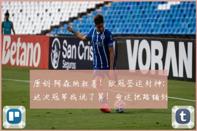 原创 阿森纳狂喜！欧冠签运封神：这次冠军我说了算！命运把路铺到决赛