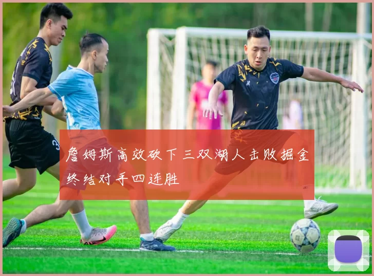 詹姆斯高效砍下三双湖人击败掘金终结对手四连胜