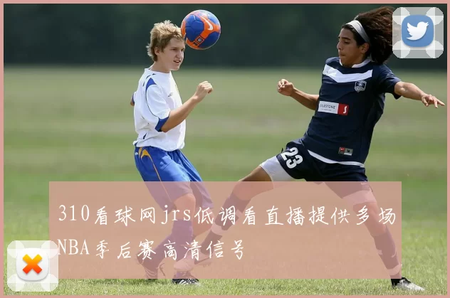 310看球网jrs低调看直播提供多场NBA季后赛高清信号