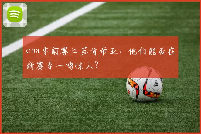 cba季前赛江苏肯帝亚，他们能否在新赛季一鸣惊人？