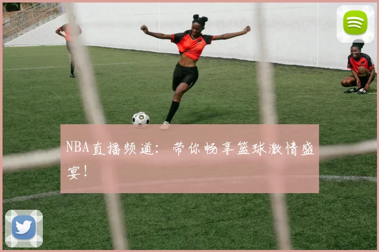 NBA直播频道:带你畅享篮球激情盛宴!
