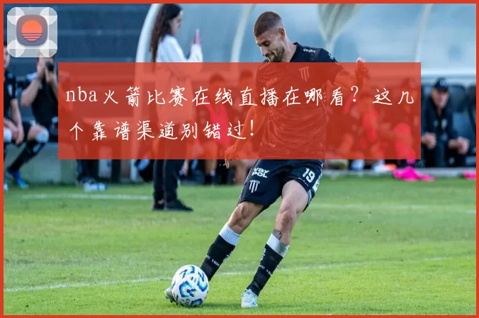 nba火箭比赛在线直播在哪看?这几个靠谱渠道别错过!