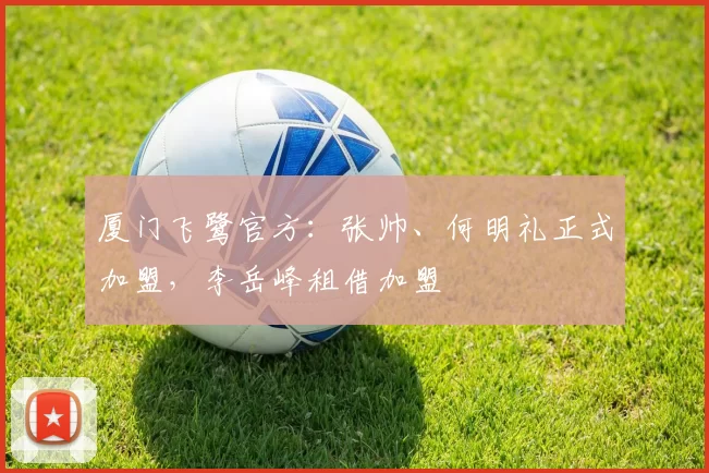厦门飞鹭官方：张帅、何明礼正式加盟，李岳峰租借加盟