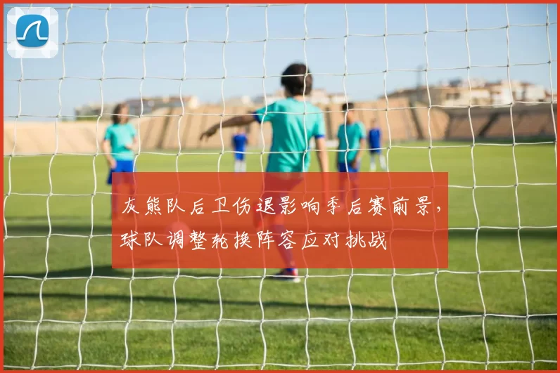 灰熊队后卫伤退影响季后赛前景，球队调整轮换阵容应对挑战