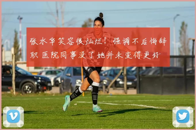 张水华笑容很灿烂！强调不后悔辞职 医院同事没了她并未变得更好