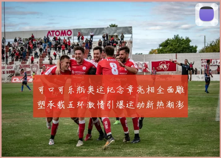 可口可乐瓶奥运纪念章亮相全面雕塑承载五环激情引爆运动新热潮澎湃