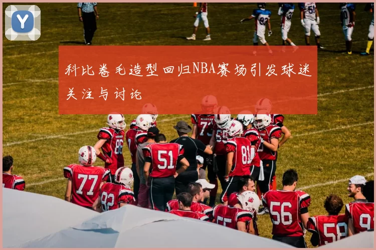 科比卷毛造型回归NBA赛场引发球迷关注与讨论