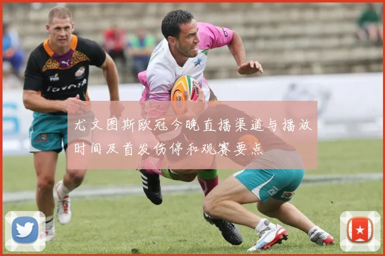 尤文图斯欧冠今晚直播渠道与播放时间及首发伤停和观赛要点