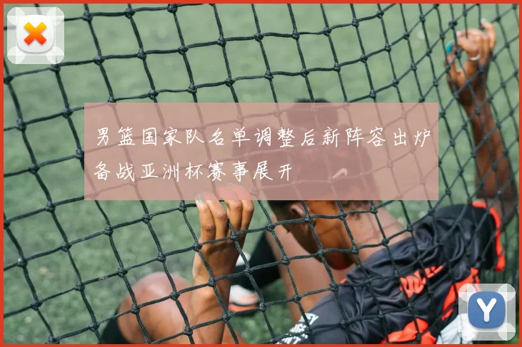 男篮国家队名单调整后新阵容出炉备战亚洲杯赛事展开