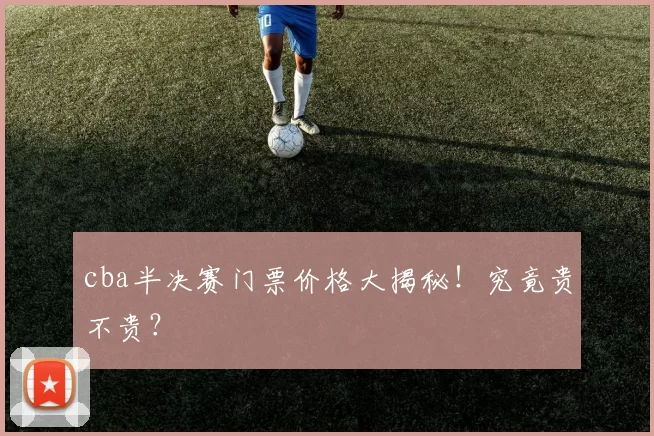 cba半决赛门票价格大揭秘！究竟贵不贵？