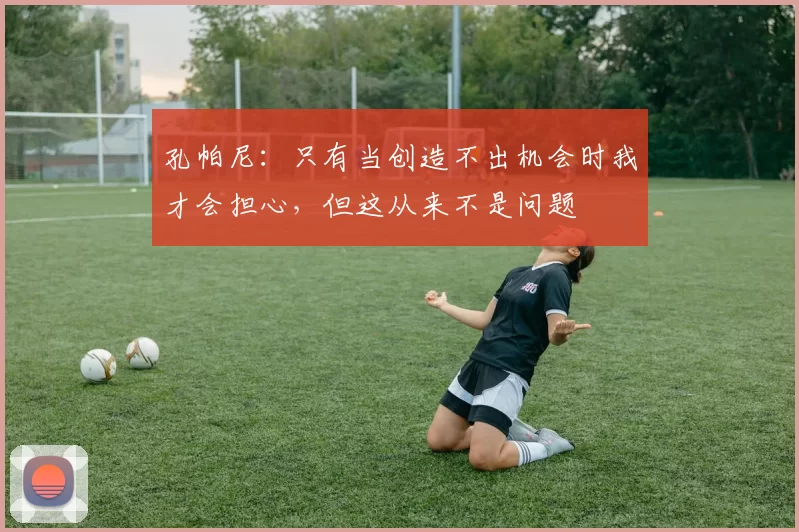 孔帕尼：只有当创造不出机会时我才会担心，但这从来不是问题