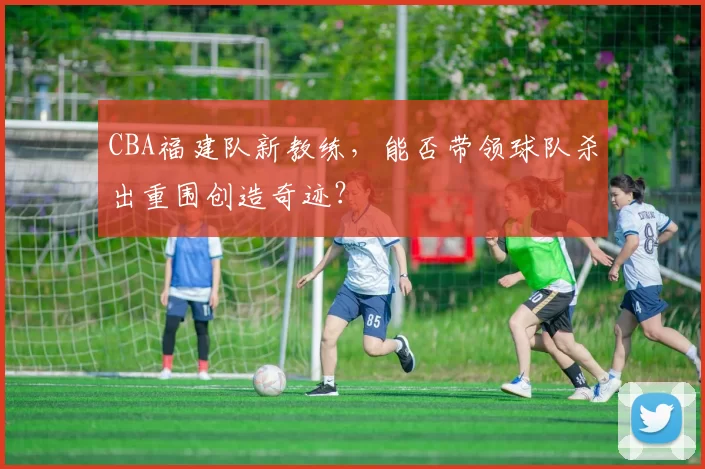 CBA福建队新教练，能否带领球队杀出重围创造奇迹？