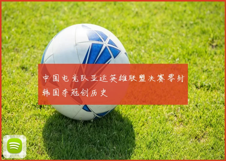 中国电竞队亚运英雄联盟决赛零封韩国夺冠创历史