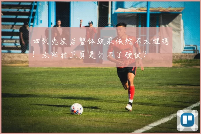 回到先发后整体效果依然不太理想！太阳控卫真是打不了硬仗？