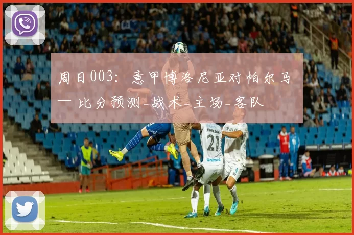 周日003:意甲博洛尼亚对帕尔马 — 比分预测_战术_主场_客队