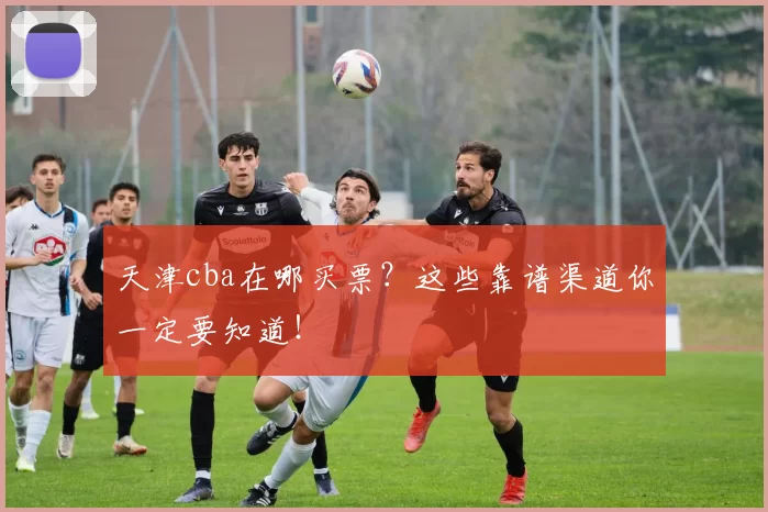 天津cba在哪买票？这些靠谱渠道你一定要知道！