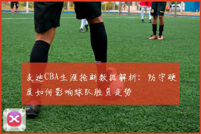 麦迪CBA生涯抢断数据解析：防守硬度如何影响球队胜负走势