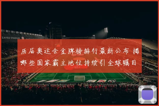 历届奥运会金牌榜排行最新公布 揭哪些国家霸主地位持续引全球瞩目