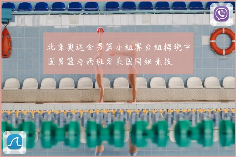 北京奥运会男篮小组赛分组揭晓中国男篮与西班牙美国同组竞技
