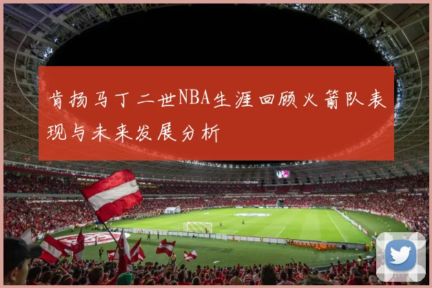 肯扬马丁二世NBA生涯回顾火箭队表现与未来发展分析