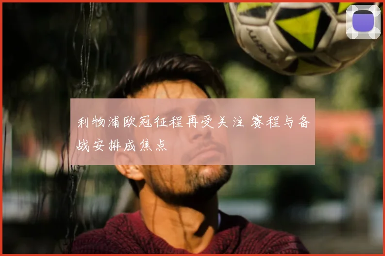利物浦欧冠征程再受关注 赛程与备战安排成焦点