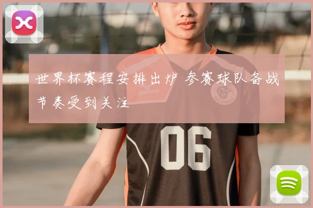 世界杯赛程安排出炉 参赛球队备战节奏受到关注