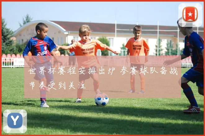 世界杯赛程安排出炉 参赛球队备战节奏受到关注