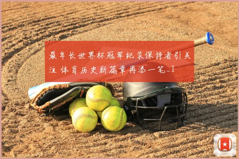 最年长世界杯冠军纪录保持者引关注 体育历史新篇章再添一笔_1