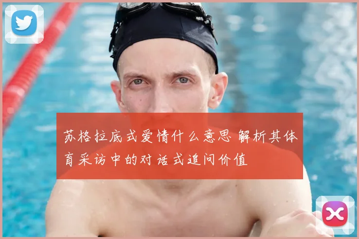 苏格拉底式爱情什么意思 解析其体育采访中的对话式追问价值