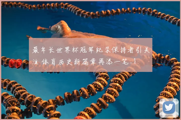 最年长世界杯冠军纪录保持者引关注 体育历史新篇章再添一笔_1